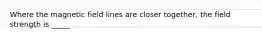 Where the magnetic field lines are closer together, the field strength is _____