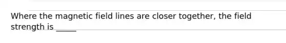 Where the magnetic field lines are closer together, the field strength is _____