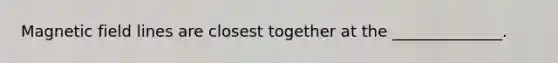 Magnetic field lines are closest together at the ______________.