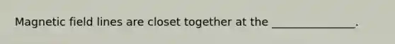 Magnetic field lines are closet together at the _______________.