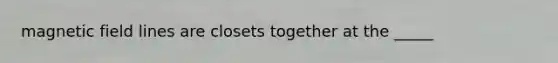 magnetic field lines are closets together at the _____