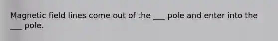 Magnetic field lines come out of the ___ pole and enter into the ___ pole.