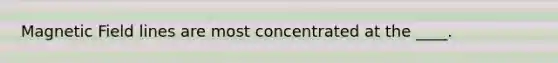 Magnetic Field lines are most concentrated at the ____.