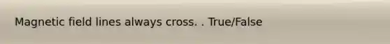 Magnetic field lines always cross. . True/False