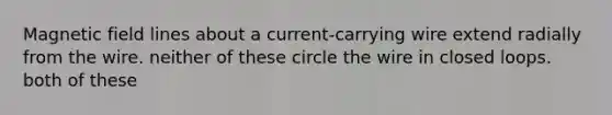 Magnetic field lines about a current-carrying wire extend radially from the wire. neither of these circle the wire in closed loops. both of these