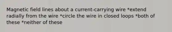 Magnetic field lines about a current-carrying wire *extend radially from the wire *circle the wire in closed loops *both of these *neither of these