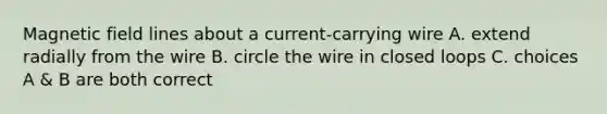 Magnetic field lines about a current-carrying wire A. extend radially from the wire B. circle the wire in closed loops C. choices A & B are both correct