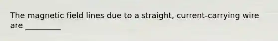 The magnetic field lines due to a straight, current-carrying wire are _________
