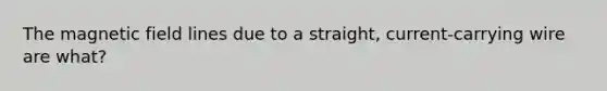 The magnetic field lines due to a straight, current-carrying wire are what?