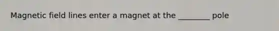 Magnetic field lines enter a magnet at the ________ pole