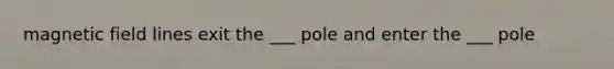 magnetic field lines exit the ___ pole and enter the ___ pole