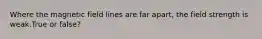 Where the magnetic field lines are far apart, the field strength is weak.True or false?