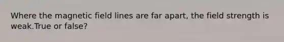 Where the magnetic field lines are far apart, the field strength is weak.True or false?