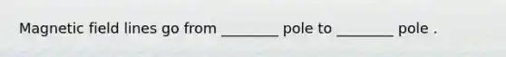 Magnetic field lines go from ________ pole to ________ pole .