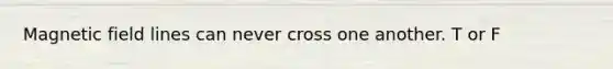 Magnetic field lines can never cross one another. T or F