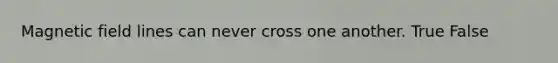 Magnetic field lines can never cross one another. True False