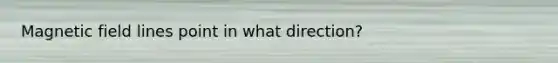 Magnetic field lines point in what direction?