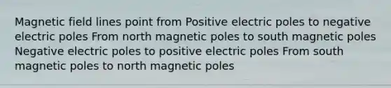 Magnetic field lines point from Positive electric poles to negative electric poles From north magnetic poles to south magnetic poles Negative electric poles to positive electric poles From south magnetic poles to north magnetic poles