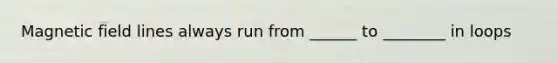 Magnetic field lines always run from ______ to ________ in loops