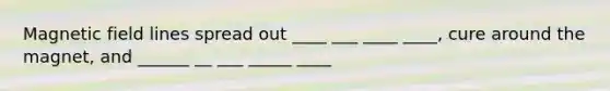 Magnetic field lines spread out ____ ___ ____ ____, cure around the magnet, and ______ __ ___ _____ ____