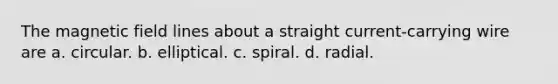 The magnetic field lines about a straight current-carrying wire are a. circular. b. elliptical. c. spiral. d. radial.