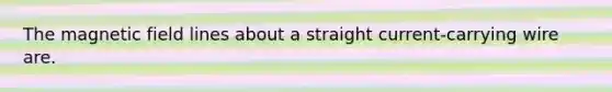 The magnetic field lines about a straight current-carrying wire are.