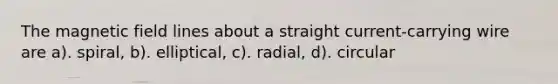 The magnetic field lines about a straight current-carrying wire are a). spiral, b). elliptical, c). radial, d). circular