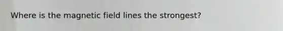 Where is the magnetic field lines the strongest?