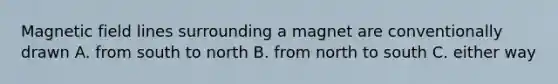 Magnetic field lines surrounding a magnet are conventionally drawn A. from south to north B. from north to south C. either way