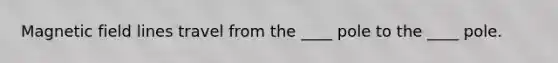 Magnetic field lines travel from the ____ pole to the ____ pole.
