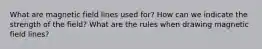 What are magnetic field lines used for? How can we indicate the strength of the field? What are the rules when drawing magnetic field lines?