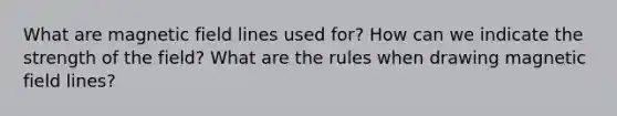 What are magnetic field lines used for? How can we indicate the strength of the field? What are the rules when drawing magnetic field lines?