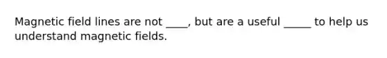 Magnetic field lines are not ____, but are a useful _____ to help us understand <a href='https://www.questionai.com/knowledge/kqorUT4tK2-magnetic-fields' class='anchor-knowledge'>magnetic fields</a>.