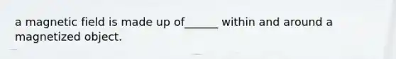 a magnetic field is made up of______ within and around a magnetized object.