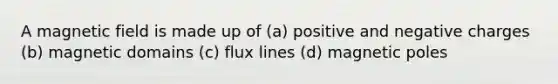 A magnetic field is made up of (a) positive and negative charges (b) magnetic domains (c) flux lines (d) magnetic poles