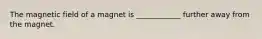 The magnetic field of a magnet is ____________ further away from the magnet.