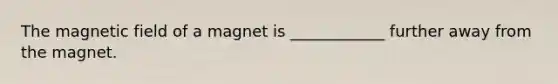 The magnetic field of a magnet is ____________ further away from the magnet.