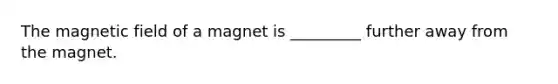 The magnetic field of a magnet is _________ further away from the magnet.