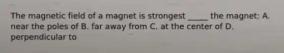 The magnetic field of a magnet is strongest _____ the magnet: A. near the poles of B. far away from C. at the center of D. perpendicular to