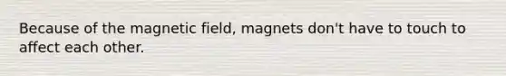 Because of the magnetic field, magnets don't have to touch to affect each other.