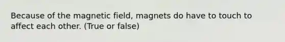 Because of the magnetic field, magnets do have to touch to affect each other. (True or false)