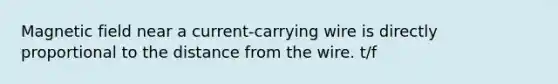 Magnetic field near a current-carrying wire is directly proportional to the distance from the wire. t/f