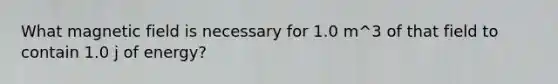 What magnetic field is necessary for 1.0 m^3 of that field to contain 1.0 j of energy?