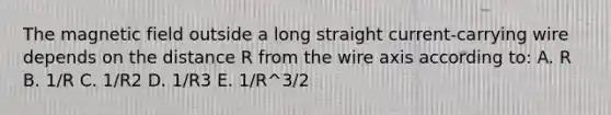 The magnetic field outside a long straight current-carrying wire depends on the distance R from the wire axis according to: A. R B. 1/R C. 1/R2 D. 1/R3 E. 1/R^3/2