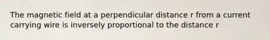 The magnetic field at a perpendicular distance r from a current carrying wire is inversely proportional to the distance r