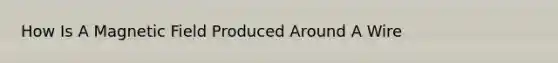 How Is A Magnetic Field Produced Around A Wire