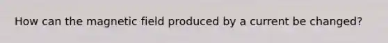 How can the magnetic field produced by a current be changed?