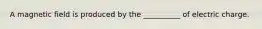 A magnetic field is produced by the __________ of electric charge.