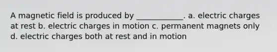 A magnetic field is produced by ____________. a. electric charges at rest b. electric charges in motion c. permanent magnets only d. electric charges both at rest and in motion