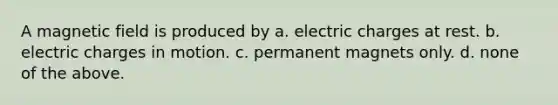 A magnetic field is produced by a. electric charges at rest. b. electric charges in motion. c. permanent magnets only. d. none of the above.